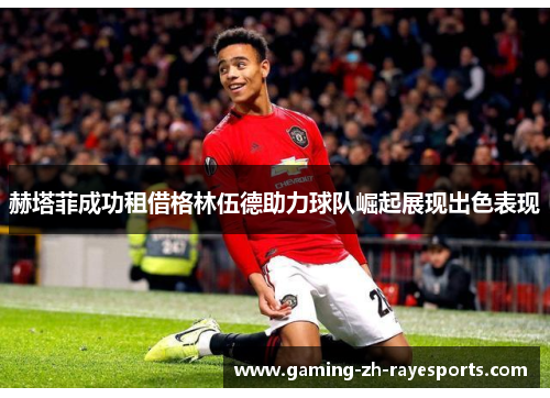 赫塔菲成功租借格林伍德助力球队崛起展现出色表现