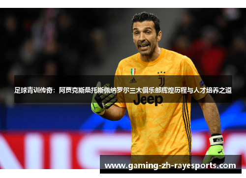 足球青训传奇：阿贾克斯桑托斯佩纳罗尔三大俱乐部辉煌历程与人才培养之道
