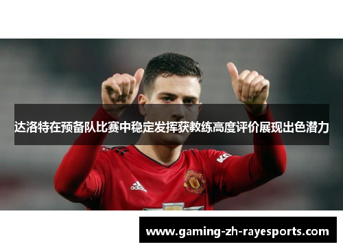达洛特在预备队比赛中稳定发挥获教练高度评价展现出色潜力 达洛特在预备队比赛中稳定发挥获教练高度评价展现出色潜力