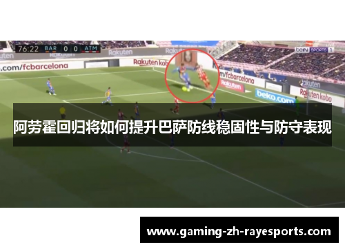 阿劳霍回归将如何提升巴萨防线稳固性与防守表现 阿劳霍回归将如何提升巴萨防线稳固性与防守表现