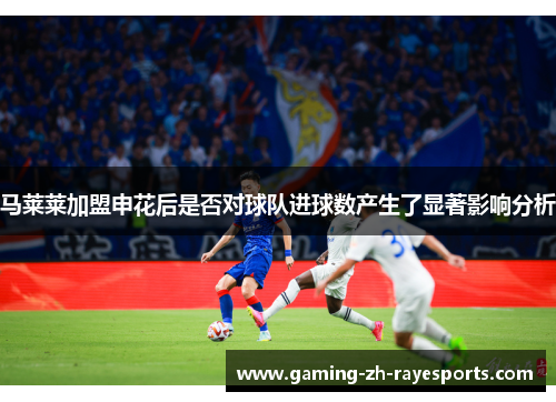马莱莱加盟申花后是否对球队进球数产生了显著影响分析 马莱莱加盟申花后是否对球队进球数产生了显著影响分析