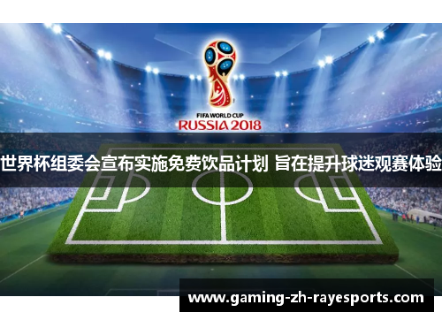 世界杯组委会宣布实施免费饮品计划 旨在提升球迷观赛体验 世界杯组委会宣布实施免费饮品计划 旨在提升球迷观赛体验