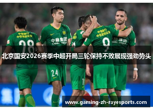 北京国安2026赛季中超开局三轮保持不败展现强劲势头 北京国安2026赛季中超开局三轮保持不败展现强劲势头