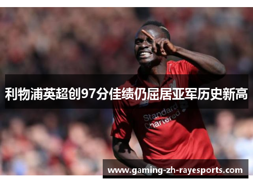 利物浦英超创97分佳绩仍屈居亚军历史新高 利物浦英超创97分佳绩仍屈居亚军历史新高