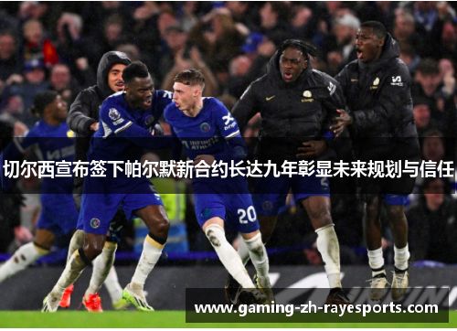 切尔西宣布签下帕尔默新合约长达九年彰显未来规划与信任 切尔西宣布签下帕尔默新合约长达九年彰显未来规划与信任