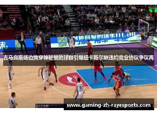 吉马良斯场边换穿神秘赞助球鞋引爆纽卡斯尔联违约竞业协议争议再 吉马良斯场边换穿神秘赞助球鞋引爆纽卡斯尔联违约竞业协议争议再