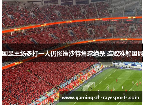国足主场多打一人仍惨遭沙特角球绝杀 连败难解困局